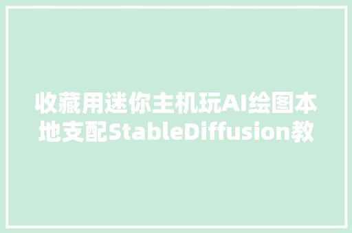 收藏用迷你主机玩AI绘图本地支配StableDiffusion教程来了