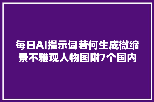 每日AI提示词若何生成微缩景不雅观人物图附7个国内外AI效果