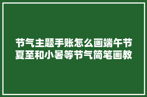 节气主题手账怎么画端午节夏至和小暑等节气简笔画教程全搞定