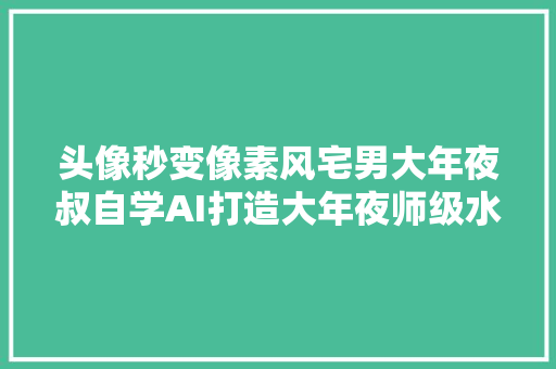 头像秒变像素风宅男大年夜叔自学AI打造大年夜师级水准火爆推特