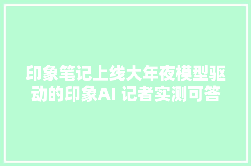 印象笔记上线大年夜模型驱动的印象AI 记者实测可答疑代写文章