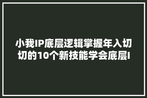 小我IP底层逻辑掌握年入切切的10个新技能学会底层IP的打造方法