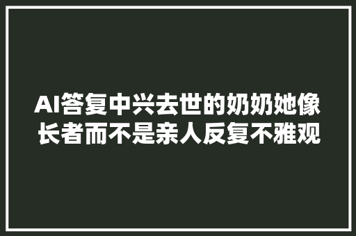 AI答复中兴去世的奶奶她像长者而不是亲人反复不雅观看会有些