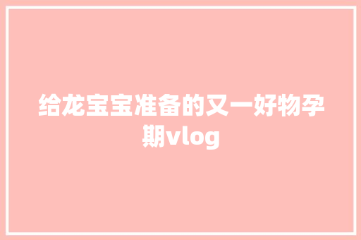 给龙宝宝准备的又一好物孕期vlog