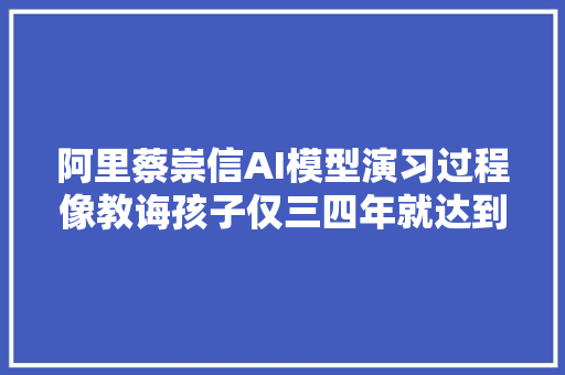 阿里蔡崇信AI模型演习过程像教诲孩子仅三四年就达到人类博士水平｜钛媒体AGI