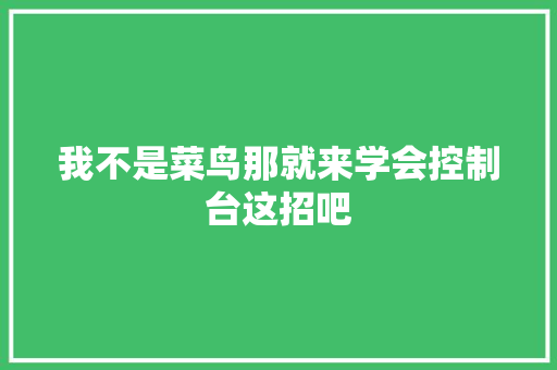 我不是菜鸟那就来学会控制台这招吧