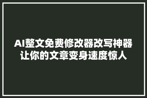 AI整文免费修改器改写神器让你的文章变身速度惊人