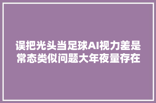 误把光头当足球AI视力差是常态类似问题大年夜量存在