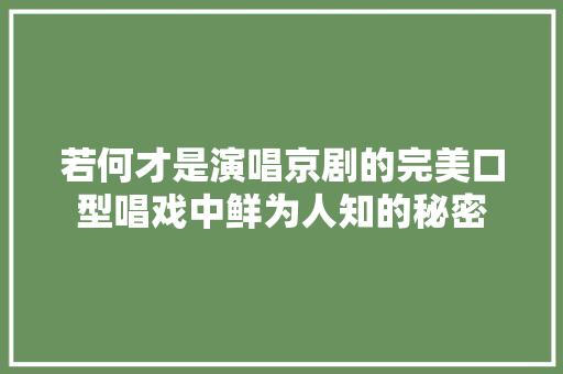 若何才是演唱京剧的完美口型唱戏中鲜为人知的秘密