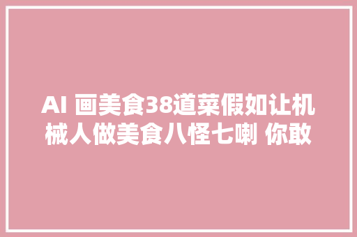 AI 画美食38道菜假如让机械人做美食八怪七喇 你敢吃吗毛血旺