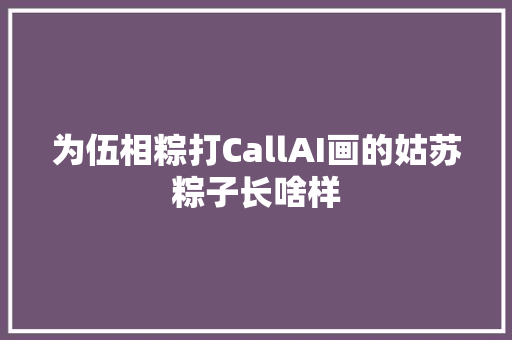 为伍相粽打CallAI画的姑苏粽子长啥样