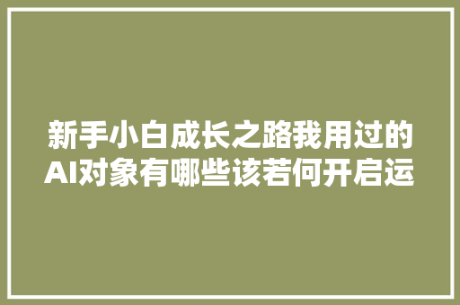 新手小白成长之路我用过的AI对象有哪些该若何开启运用