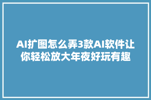 AI扩图怎么弄3款AI软件让你轻松放大年夜好玩有趣