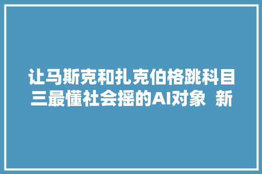 让马斯克和扎克伯格跳科目三最懂社会摇的AI对象  新榜出品