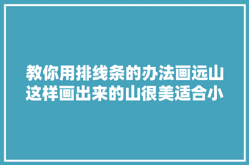 教你用排线条的办法画远山这样画出来的山很美适合小白进修