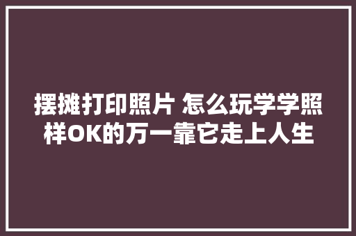 摆摊打印照片 怎么玩学学照样OK的万一靠它走上人生巅峰呢