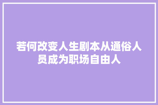 若何改变人生剧本从通俗人员成为职场自由人