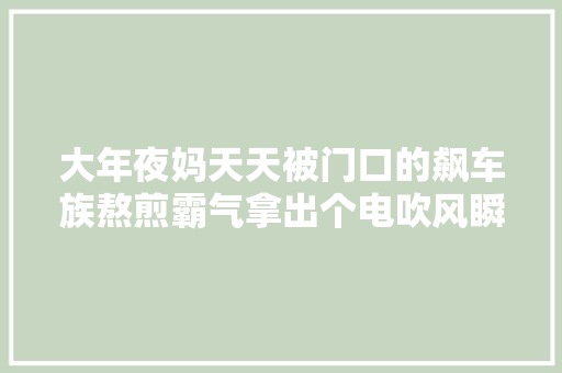 大年夜妈天天被门口的飙车族熬煎霸气拿出个电吹风瞬间都老实了