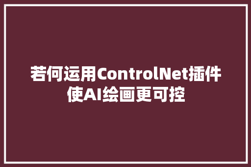 若何运用ControlNet插件使AI绘画更可控