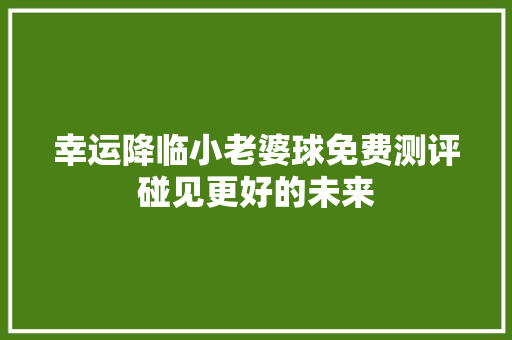 幸运降临小老婆球免费测评碰见更好的未来