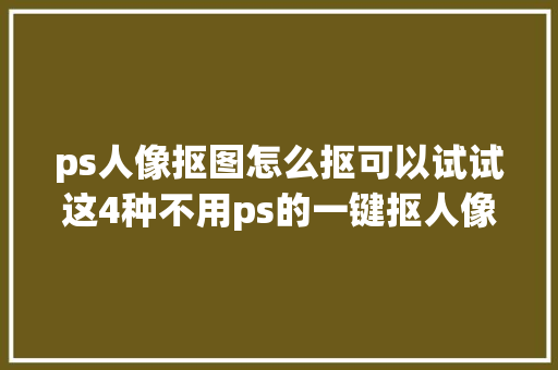 ps人像抠图怎么抠可以试试这4种不用ps的一键抠人像方法