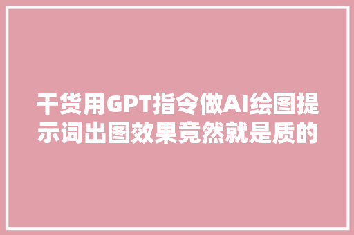 干货用GPT指令做AI绘图提示词出图效果竟然就是质的飞跃