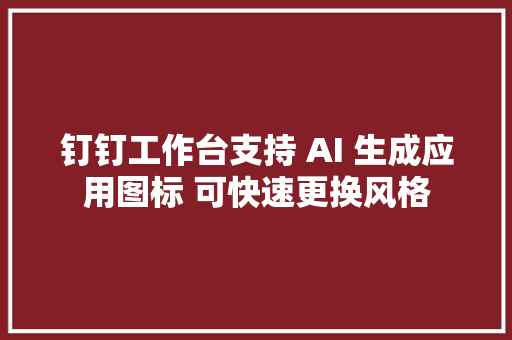 钉钉工作台支持 AI 生成应用图标 可快速更换风格