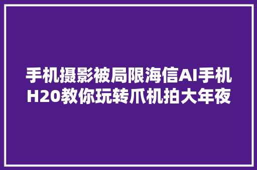 手机摄影被局限海信AI手机H20教你玩转爪机拍大年夜片