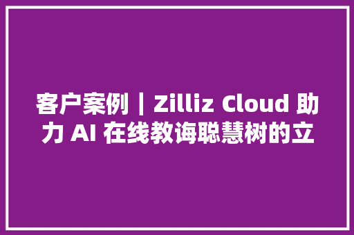 客户案例｜Zilliz Cloud 助力 AI 在线教诲聪慧树的立异之路