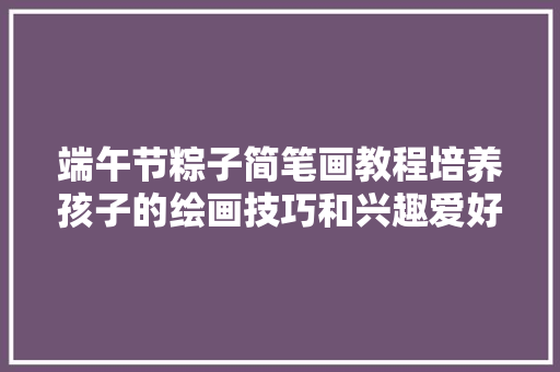 端午节粽子简笔画教程培养孩子的绘画技巧和兴趣爱好