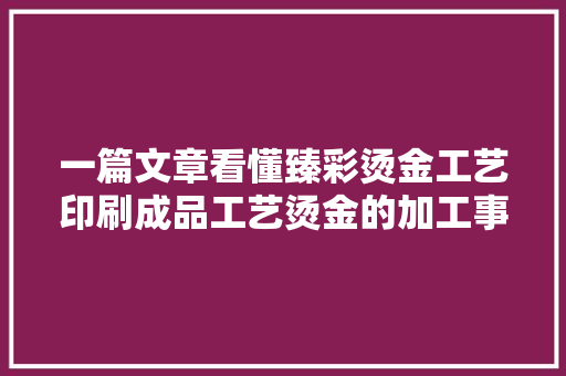 一篇文章看懂臻彩烫金工艺印刷成品工艺烫金的加工事理及流程