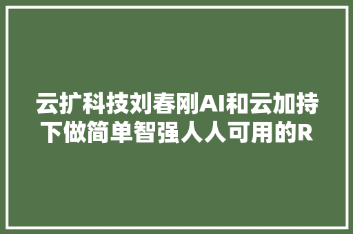 云扩科技刘春刚AI和云加持下做简单智强人人可用的RPA