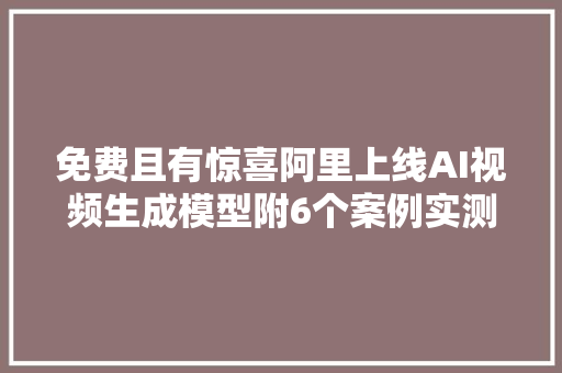 免费且有惊喜阿里上线AI视频生成模型附6个案例实测