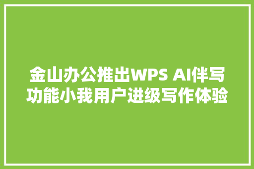 金山办公推出WPS AI伴写功能小我用户进级写作体验