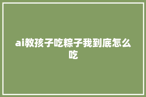 ai教孩子吃粽子我到底怎么吃