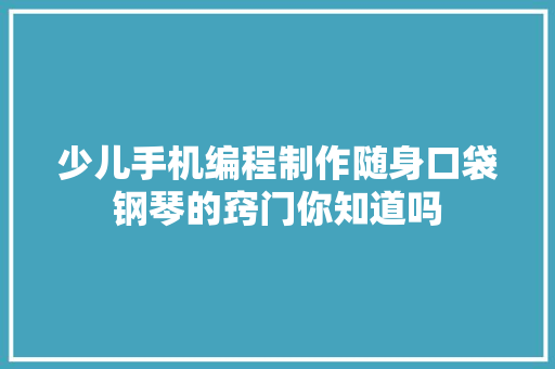 少儿手机编程制作随身口袋钢琴的窍门你知道吗