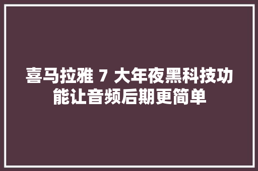 喜马拉雅 7 大年夜黑科技功能让音频后期更简单