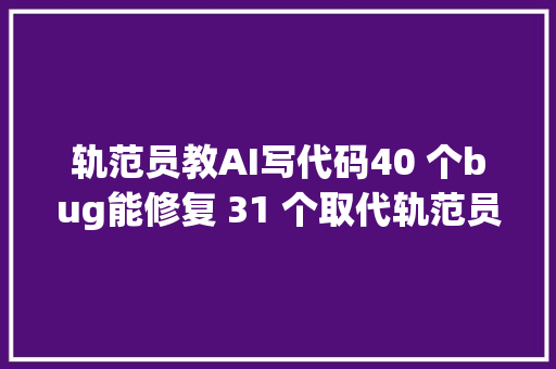 轨范员教AI写代码40 个bug能修复 31 个取代轨范员成真了