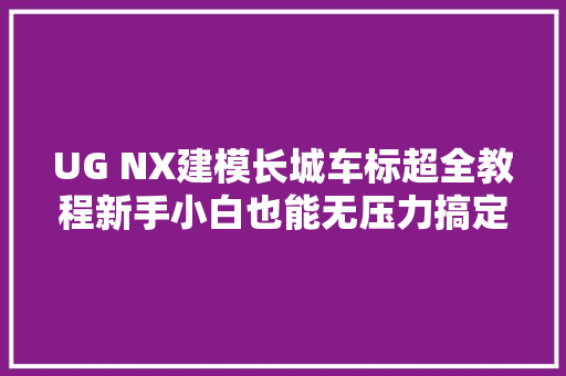 UG NX建模长城车标超全教程新手小白也能无压力搞定曲面模型