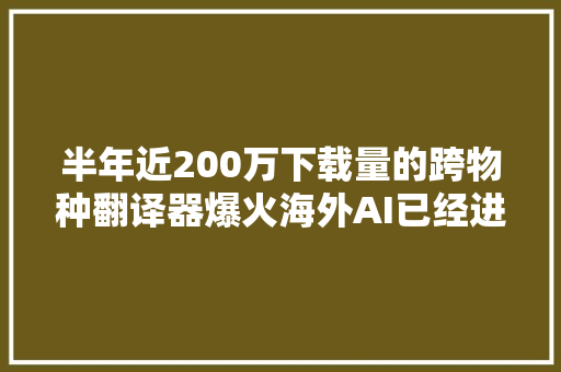 半年近200万下载量的跨物种翻译器爆火海外AI已经进化到这种程度了