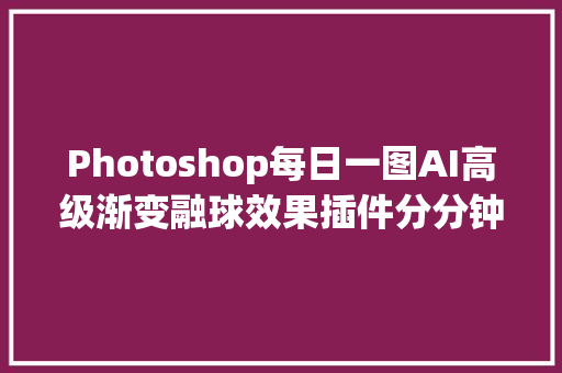 Photoshop每日一图AI高级渐变融球效果插件分分钟搞定