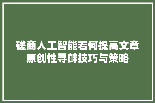 磋商人工智能若何提高文章原创性寻衅技巧与策略