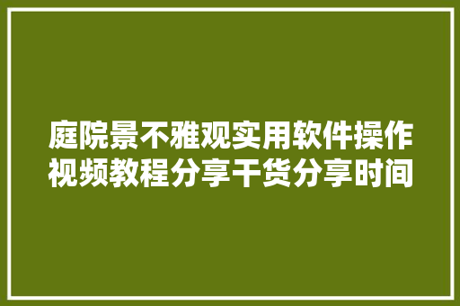 庭院景不雅观实用软件操作视频教程分享干货分享时间有限