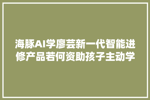 海豚AI学廖芸新一代智能进修产品若何资助孩子主动学