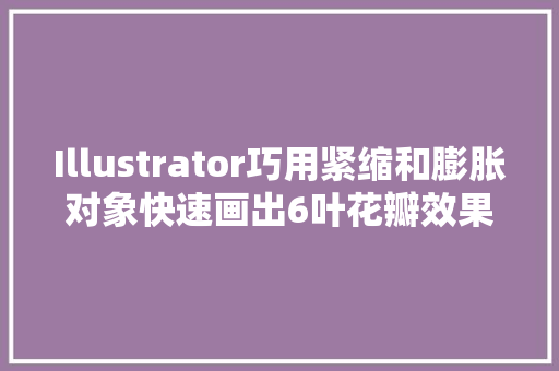 Illustrator巧用紧缩和膨胀对象快速画出6叶花瓣效果