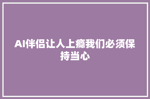 AI伴侣让人上瘾我们必须保持当心