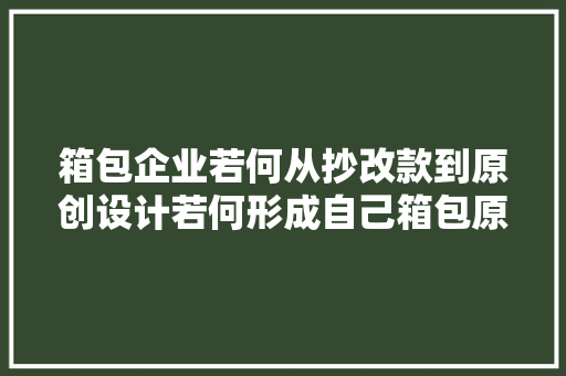 箱包企业若何从抄改款到原创设计若何形成自己箱包原创设计