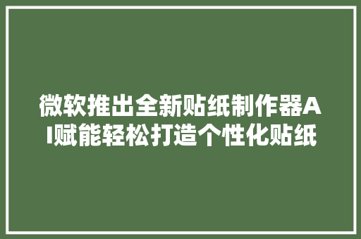 微软推出全新贴纸制作器AI赋能轻松打造个性化贴纸