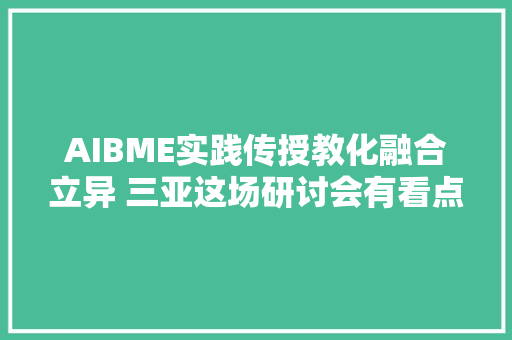 AIBME实践传授教化融合立异 三亚这场研讨会有看点