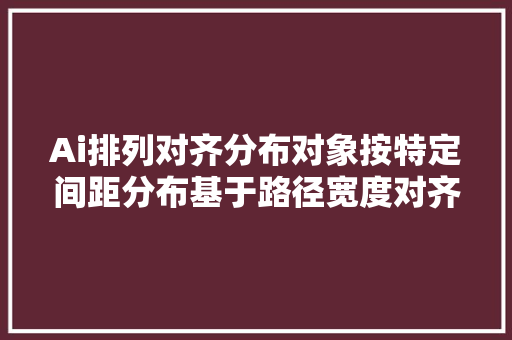 Ai排列对齐分布对象按特定间距分布基于路径宽度对齐分布